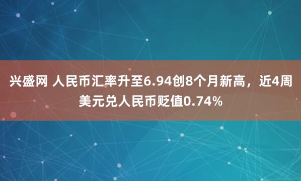 兴盛网 人民币汇率升至6.94创8个月新高，近4周美元兑人民币贬值0.74%