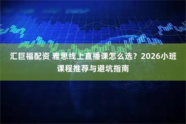 汇巨福配资 雅思线上直播课怎么选？2026小班课程推荐与避坑指南