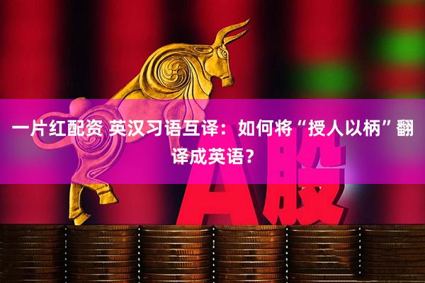 一片红配资 英汉习语互译：如何将“授人以柄”翻译成英语？