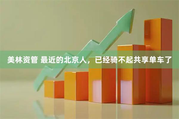 美林资管 最近的北京人，已经骑不起共享单车了