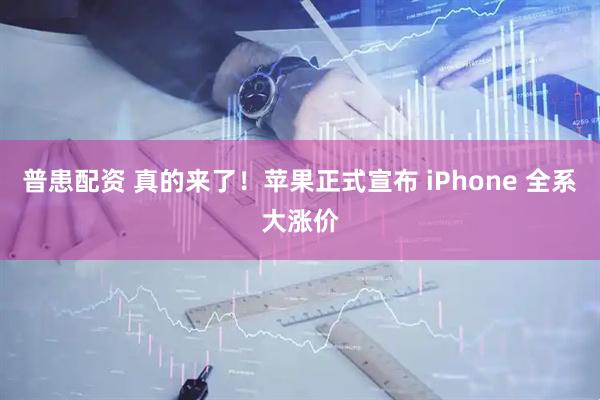 普患配资 真的来了！苹果正式宣布 iPhone 全系大涨价